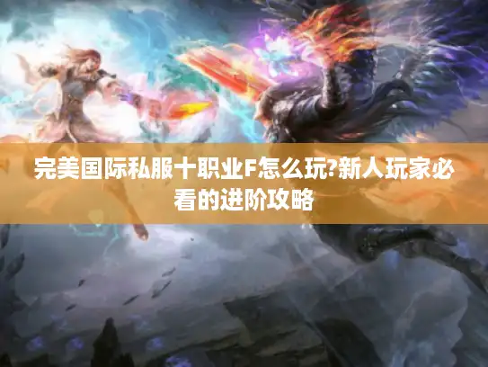 完美国际私服十职业F怎么玩?新人玩家必看的进阶攻略