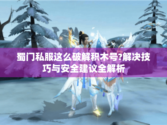 蜀门私服这么破解积木号?解决技巧与安全建议全解析 蜀门私服这么破解积木号?解决技巧与安全建议全解析