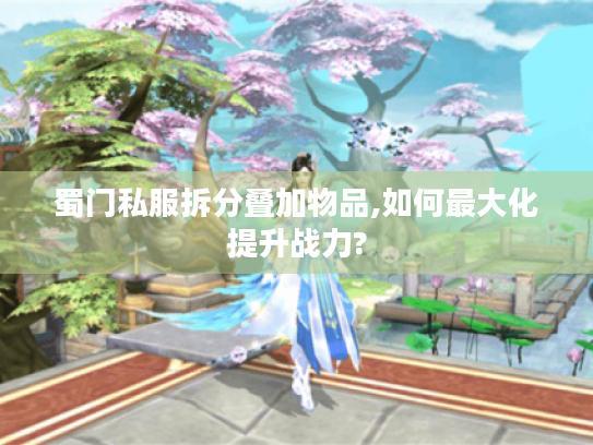蜀门私服拆分叠加物品,如何最大化提升战力? 蜀门私服拆分叠加物品,如何最大化提升战力?