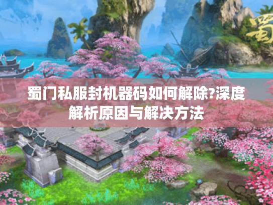 蜀门私服封机器码如何解除?深度解析原因与解决方法 蜀门私服封机器码如何解除?深度解析原因与解决方法