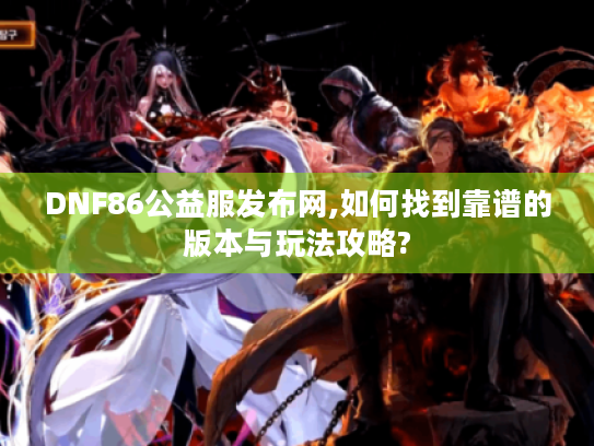 DNF86公益服发布网,如何找到靠谱的版本与玩法攻略?