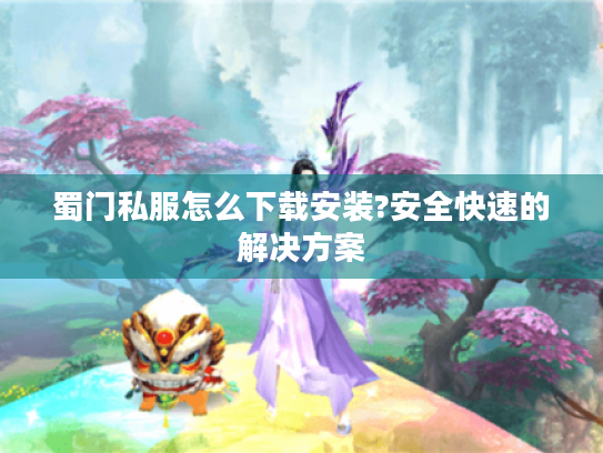 蜀门私服怎么下载安装?安全快速的解决方案