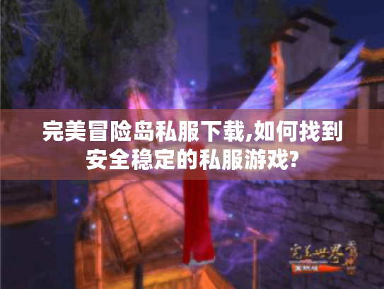 完美冒险岛私服下载,如何找到安全稳定的私服游戏? 完美冒险岛私服下载,如何找到安全稳定的私服游戏?