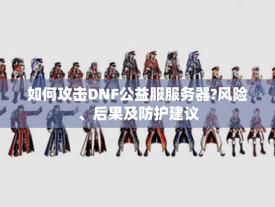 如何攻击DNF公益服服务器?风险、后果及防护建议