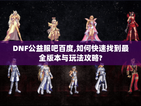 DNF公益服吧百度,如何快速找到最全版本与玩法攻略?