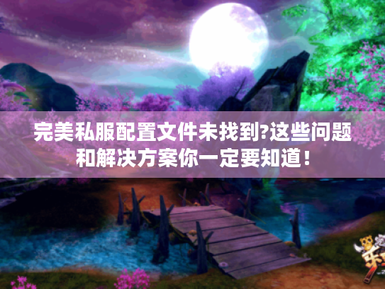 完美私服配置文件未找到?这些问题和解决方案你一定要知道！