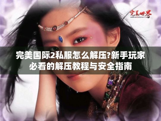 完美国际2私服怎么解压?新手玩家必看的解压教程与安全指南 完美国际2私服怎么解压?新手玩家必看的解压教程与安全指南