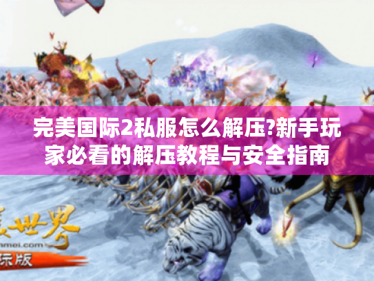 完美国际2私服怎么解压?新手玩家必看的解压教程与安全指南 完美国际2私服怎么解压?新手玩家必看的解压教程与安全指南