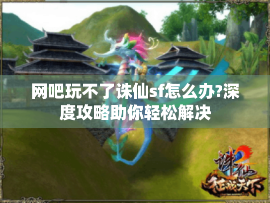 网吧玩不了诛仙sf怎么办?深度攻略助你轻松解决 网吧玩不了诛仙sf怎么办?深度攻略助你轻松解决