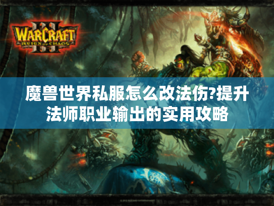魔兽世界私服怎么改法伤?提升法师职业输出的实用攻略 魔兽世界私服怎么改法伤?提升法师职业输出的实用攻略