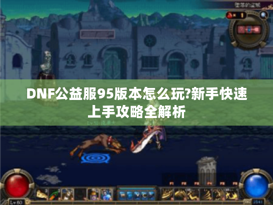 DNF公益服95版本怎么玩?新手快速上手攻略全解析 DNF公益服95版本怎么玩?新手快速上手攻略全解析