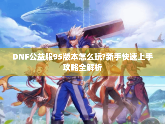 DNF公益服95版本怎么玩?新手快速上手攻略全解析 DNF公益服95版本怎么玩?新手快速上手攻略全解析
