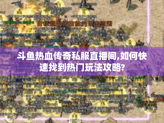 斗鱼热血传奇私服直播间,如何快速找到热门玩法攻略? 斗鱼热血传奇私服直播间,如何快速找到热门玩法攻略?