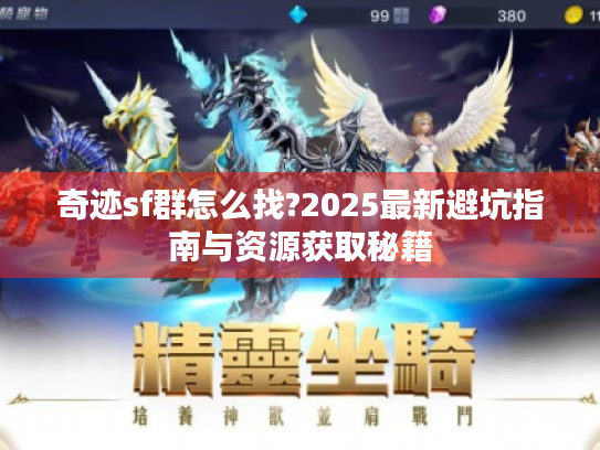 奇迹sf群怎么找?2025最新避坑指南与资源获取秘籍 奇迹sf群怎么找?2025最新避坑指南与资源获取秘籍