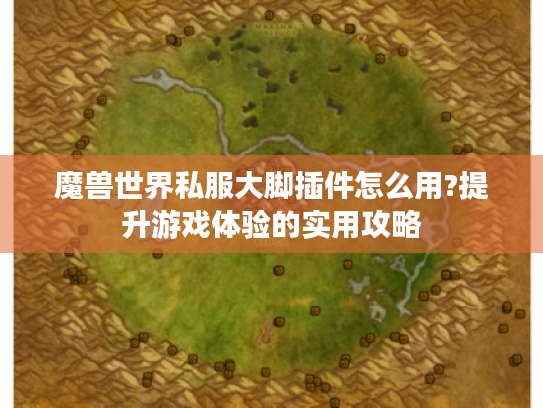 魔兽世界私服大脚插件怎么用?提升游戏体验的实用攻略
