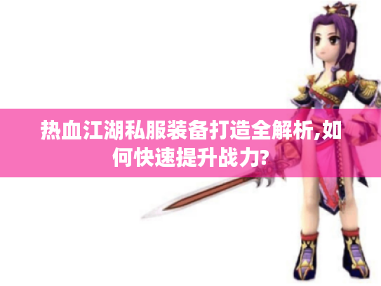 热血江湖私服装备打造全解析,如何快速提升战力? 热血江湖私服装备打造全解析,如何快速提升战力?