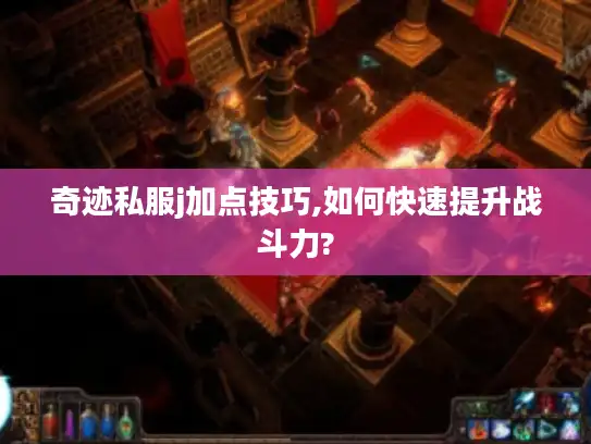 奇迹私服j加点技巧,如何快速提升战斗力?