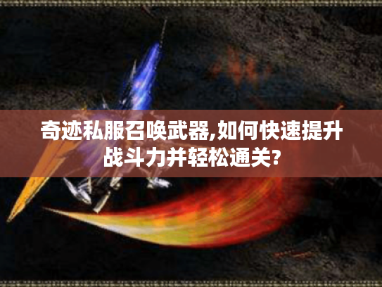 奇迹私服召唤武器,如何快速提升战斗力并轻松通关?