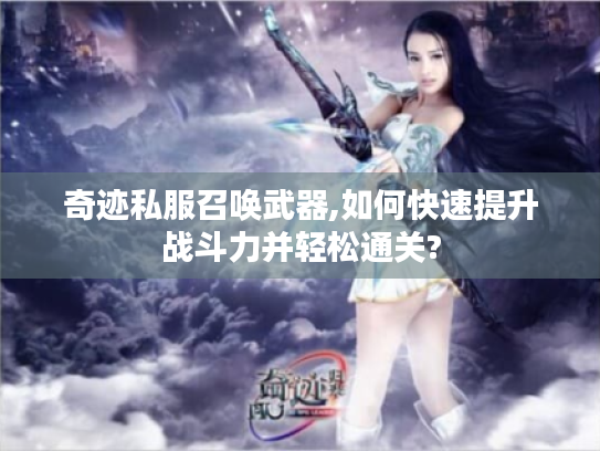 奇迹私服召唤武器,如何快速提升战斗力并轻松通关?