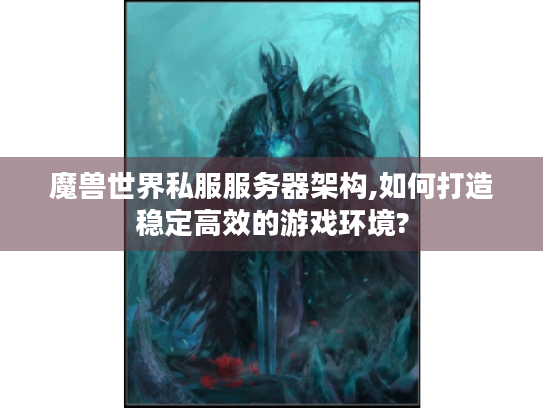 魔兽世界私服服务器架构,如何打造稳定高效的游戏环境?