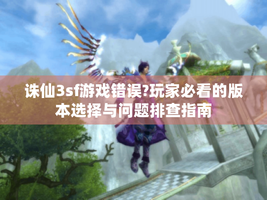 诛仙3sf游戏错误?玩家必看的版本选择与问题排查指南