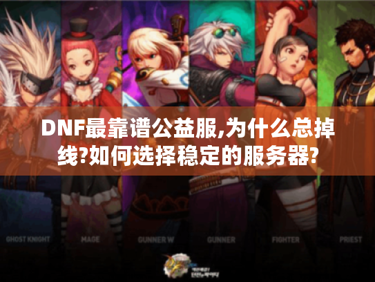 DNF最靠谱公益服,为什么总掉线?如何选择稳定的服务器? DNF最靠谱公益服,为什么总掉线?如何选择稳定的服务器?