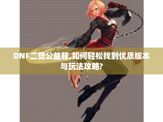 DNF二觉公益服,如何轻松找到优质版本与玩法攻略? DNF二觉公益服,如何轻松找到优质版本与玩法攻略?