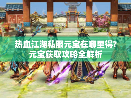 热血江湖私服元宝在哪里得?元宝获取攻略全解析 热血江湖私服元宝在哪里得?元宝获取攻略全解析