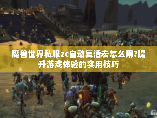 魔兽世界私服zc自动复活宏怎么用?提升游戏体验的实用技巧 魔兽世界私服zc自动复活宏怎么用?提升游戏体验的实用技巧