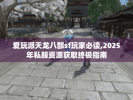 爱玩派天龙八部sf玩家必读,2025年私服资源获取终极指南
