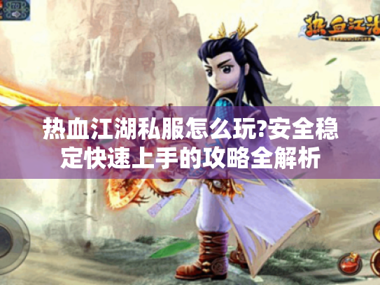 热血江湖私服怎么玩?安全稳定快速上手的攻略全解析 热血江湖私服怎么玩?安全稳定快速上手的攻略全解析