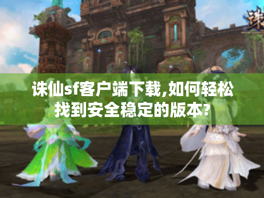 诛仙sf客户端下载,如何轻松找到安全稳定的版本? 诛仙sf客户端下载,如何轻松找到安全稳定的版本?