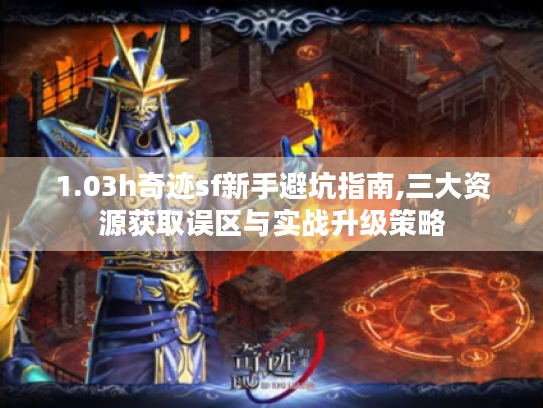 1.03h奇迹sf新手避坑指南,三大资源获取误区与实战升级策略 1.03h奇迹sf新手避坑指南,三大资源获取误区与实战升级策略