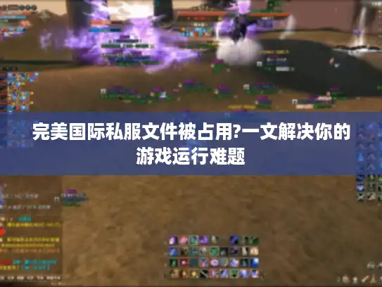 完美国际私服文件被占用?一文解决你的游戏运行难题