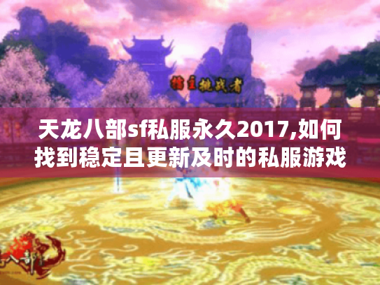 天龙八部sf私服永久2017,如何找到稳定且更新及时的私服游戏?