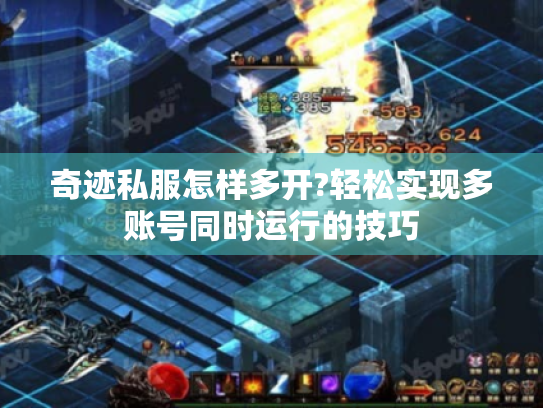 奇迹私服怎样多开?轻松实现多账号同时运行的技巧 奇迹私服怎样多开?轻松实现多账号同时运行的技巧