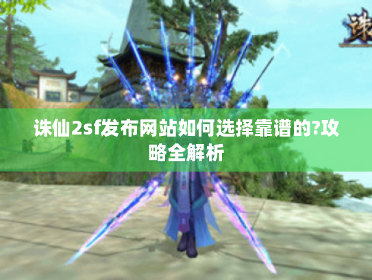 诛仙2sf发布网站如何选择靠谱的?攻略全解析