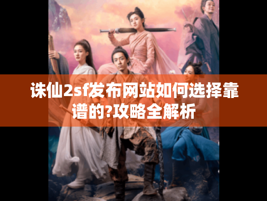 诛仙2sf发布网站如何选择靠谱的?攻略全解析