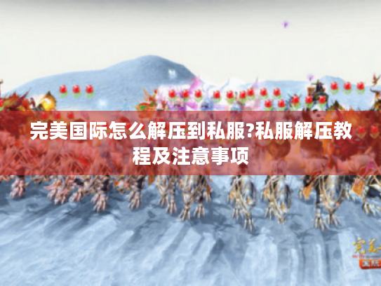 完美国际怎么解压到私服?私服解压教程及注意事项 完美国际怎么解压到私服?私服解压教程及注意事项