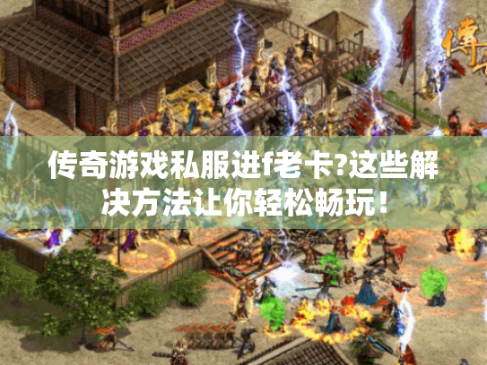 传奇游戏私服进f老卡?这些解决方法让你轻松畅玩! 传奇游戏私服进f老卡?这些解决方法让你轻松畅玩!
