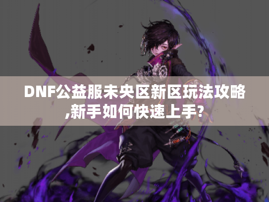 DNF公益服未央区新区玩法攻略,新手如何快速上手?