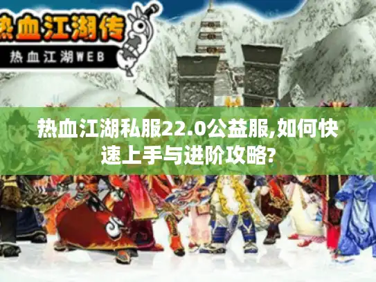 热血江湖私服22.0公益服,如何快速上手与进阶攻略? 热血江湖私服22.0公益服,如何快速上手与进阶攻略?