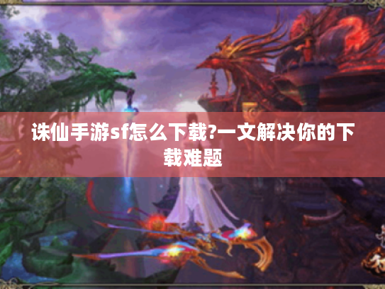 诛仙手游sf怎么下载?一文解决你的下载难题 诛仙手游sf怎么下载?一文解决你的下载难题