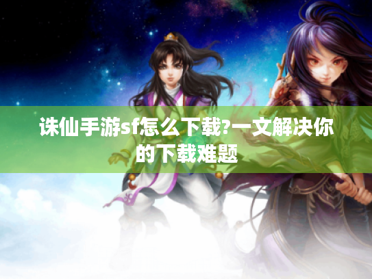 诛仙手游sf怎么下载?一文解决你的下载难题 诛仙手游sf怎么下载?一文解决你的下载难题