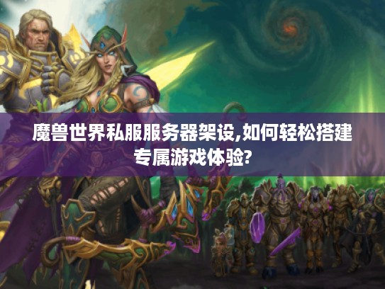 魔兽世界私服服务器架设,如何轻松搭建专属游戏体验?