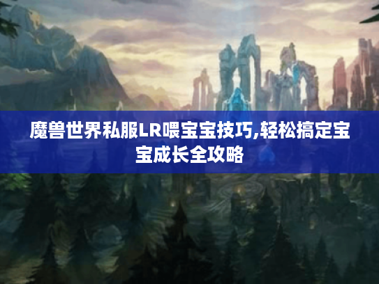 魔兽世界私服LR喂宝宝技巧,轻松搞定宝宝成长全攻略