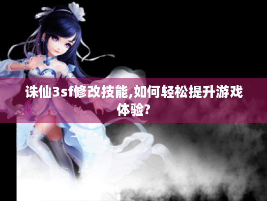 诛仙3sf修改技能,如何轻松提升游戏体验? 诛仙3sf修改技能,如何轻松提升游戏体验?