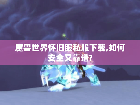 魔兽世界怀旧服私服下载,如何安全又靠谱? 魔兽世界怀旧服私服下载,如何安全又靠谱?