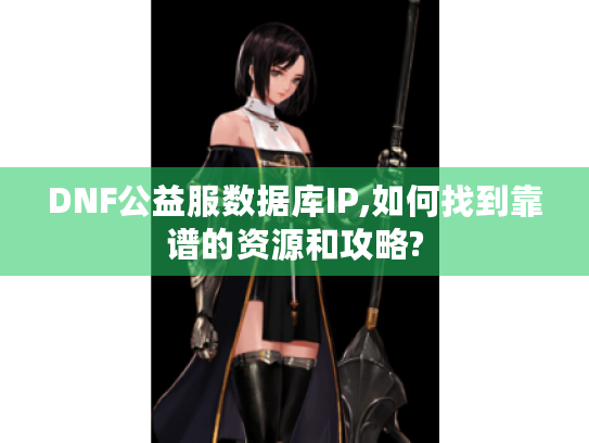 DNF公益服数据库IP,如何找到靠谱的资源和攻略? DNF公益服数据库IP,如何找到靠谱的资源和攻略?