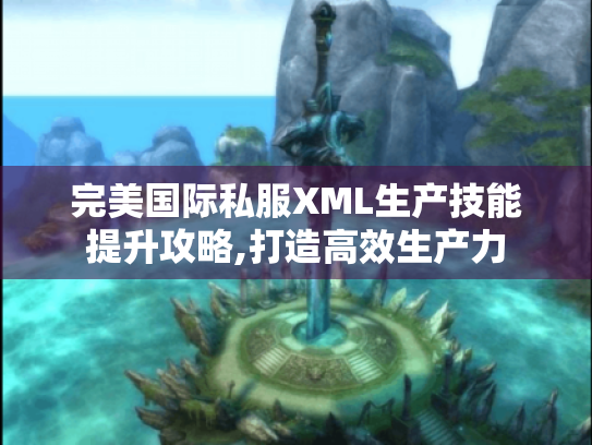 完美国际私服XML生产技能提升攻略,打造高效生产力